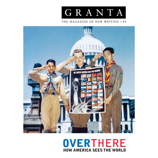 Granta 84: Over There: How America Sees The Rest Of The World